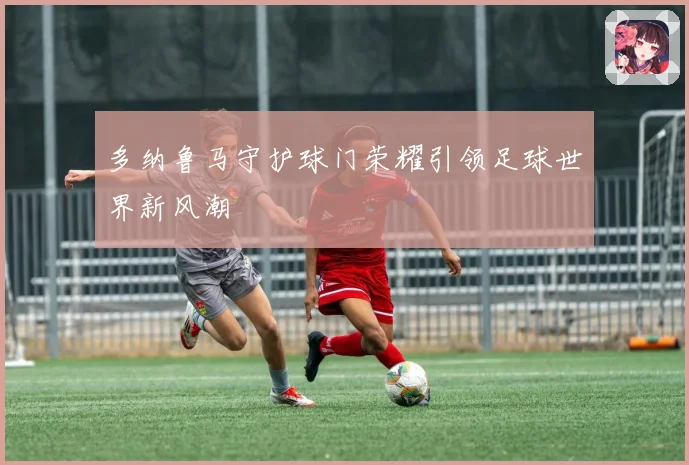 多纳鲁马守护球门荣耀引领足球世界新风潮
