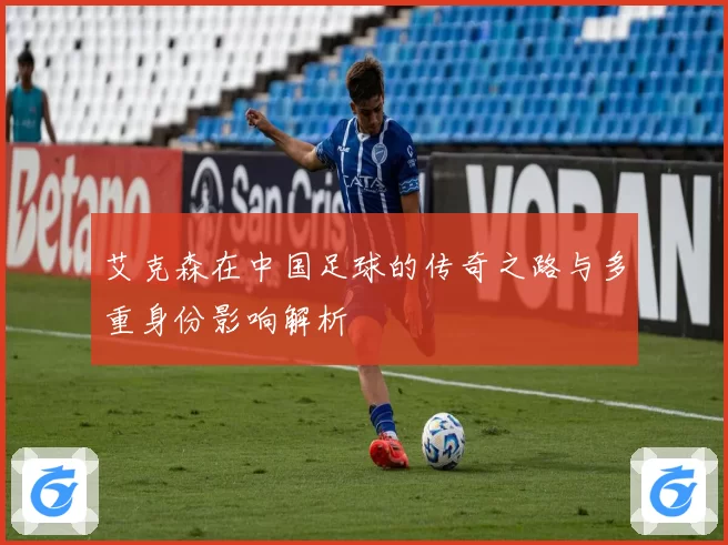 艾克森在中国足球的传奇之路与多重身份影响解析