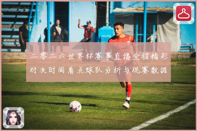 二零二六世界杯赛事直播全程精彩对决时间看点球队分析与观赛数据研判