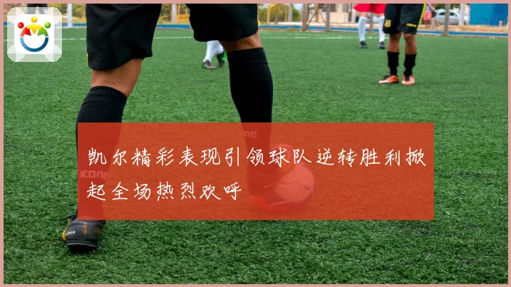 凯尔精彩表现引领球队逆转胜利掀起全场热烈欢呼