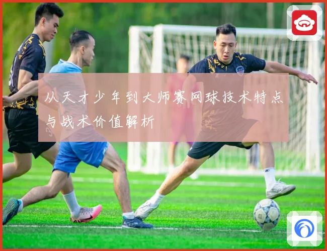 从天才少年到大师赛网球技术特点与战术价值解析