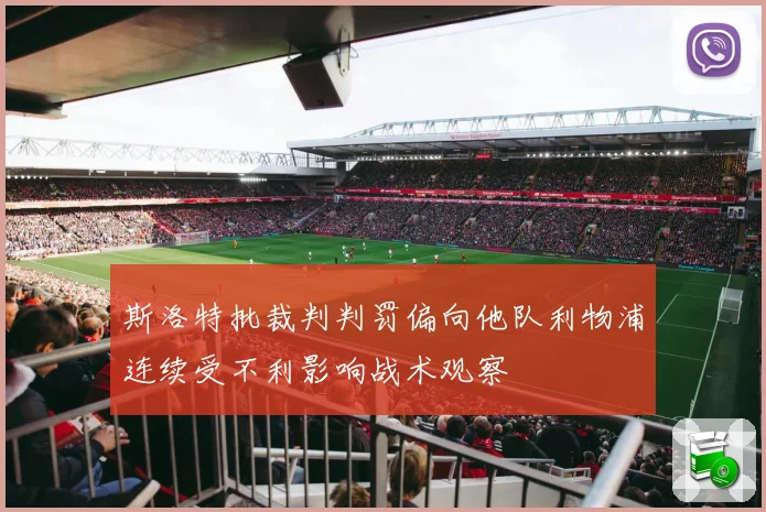 斯洛特批裁判判罚偏向他队利物浦连续受不利影响战术观察