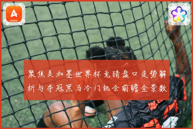 聚焦美加墨世界杯竞猜盘口走势解析与夺冠黑马冷门机会前瞻全景数据研判