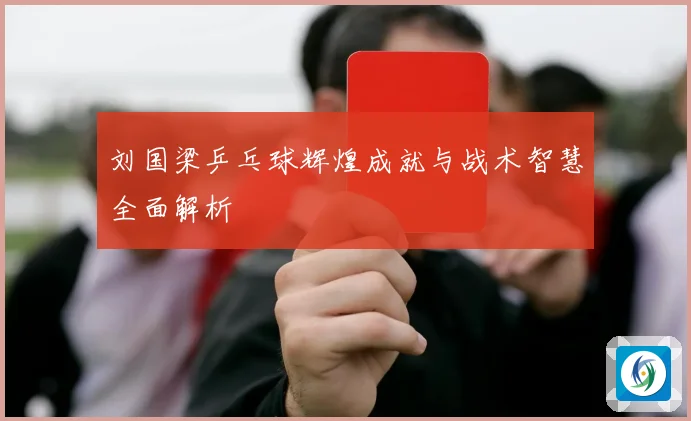 刘国梁乒乓球辉煌成就与战术智慧全面解析
