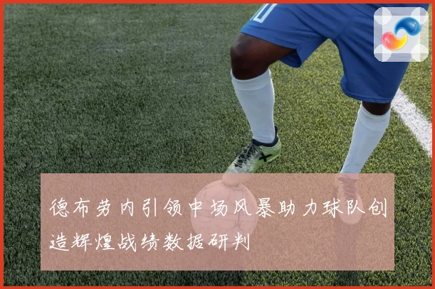 德布劳内引领中场风暴助力球队创造辉煌战绩数据研判