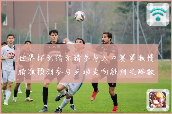 世界杯竞猜竞猜参与入口赛事激情精准预测参与互动走向胜利之路数据研判