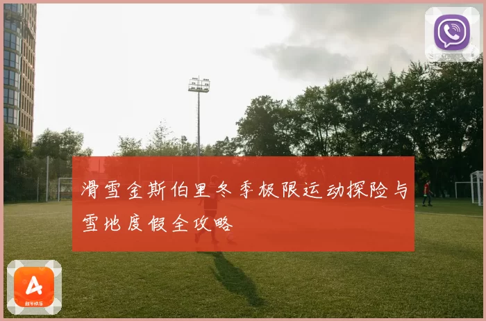滑雪金斯伯里冬季极限运动探险与雪地度假全攻略