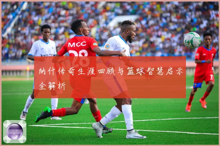 纳什传奇生涯回顾与篮球智慧启示全解析