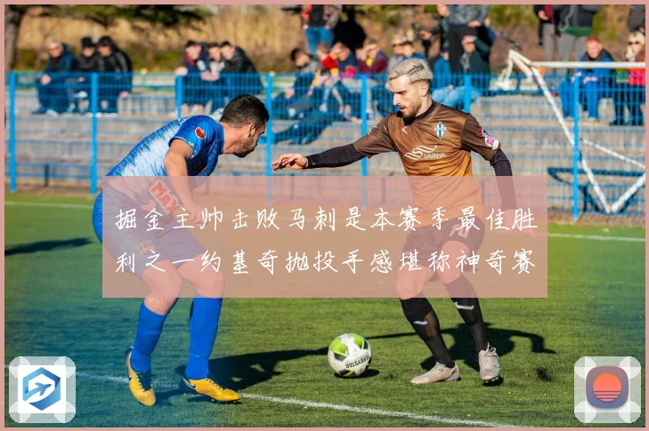 掘金主帅击败马刺是本赛季最佳胜利之一约基奇抛投手感堪称神奇赛场复盘