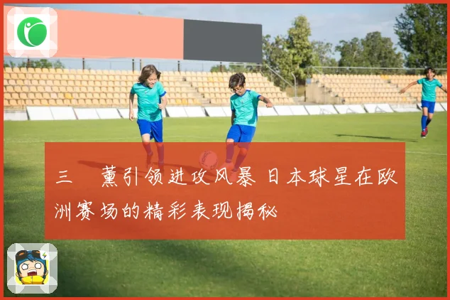 三笘薰引领进攻风暴 日本球星在欧洲赛场的精彩表现揭秘