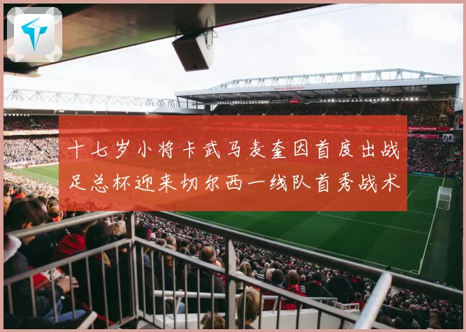 十七岁小将卡武马麦奎因首度出战足总杯迎来切尔西一线队首秀战术观察