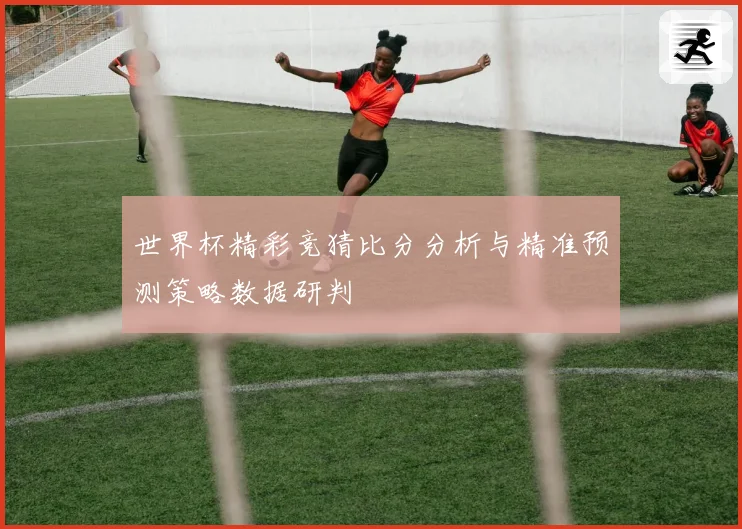 世界杯精彩竞猜比分分析与精准预测策略数据研判