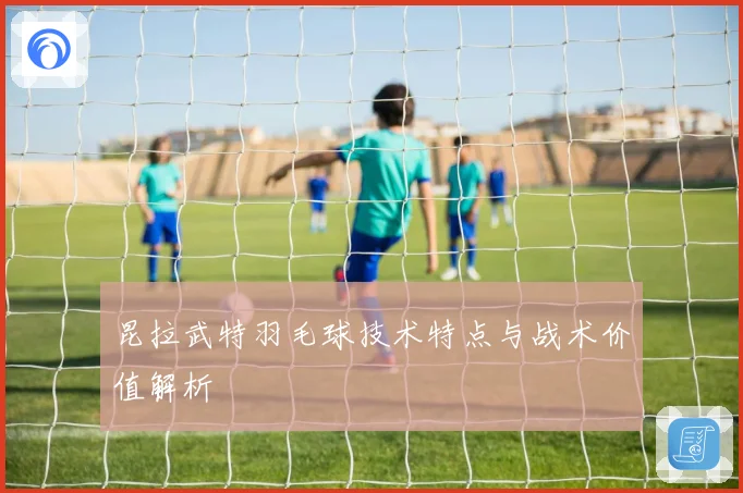 昆拉武特羽毛球技术特点与战术价值解析