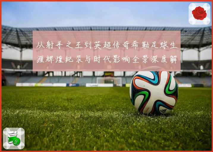 从射手之王到英超传奇希勒足球生涯辉煌纪录与时代影响全景深度解读
