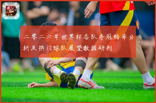二零二六年世界杯各队夺冠赔率分析及热门球队展望数据研判