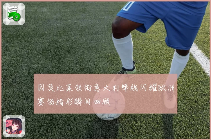 因莫比莱领衔意大利锋线闪耀欧洲赛场精彩瞬间回顾