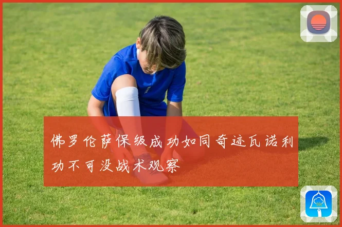 佛罗伦萨保级成功如同奇迹瓦诺利功不可没战术观察