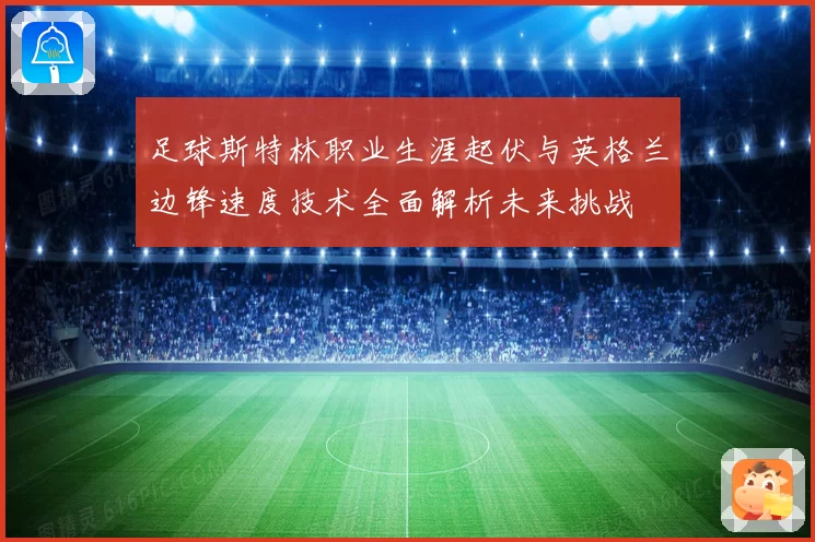 足球斯特林职业生涯起伏与英格兰边锋速度技术全面解析未来挑战