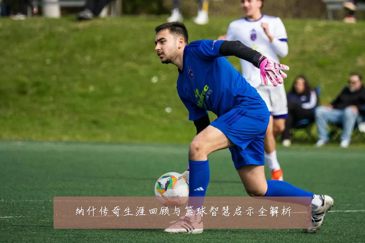 纳什传奇生涯回顾与篮球智慧启示全解析