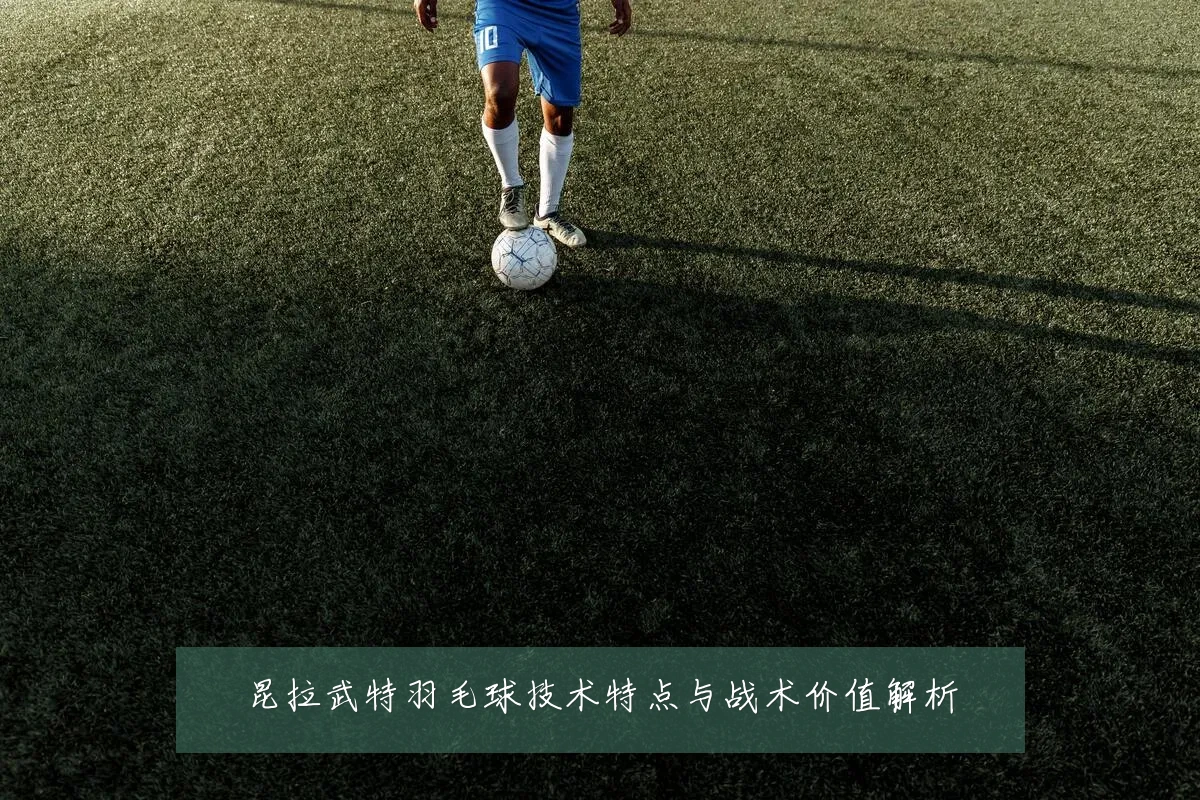 昆拉武特羽毛球技术特点与战术价值解析