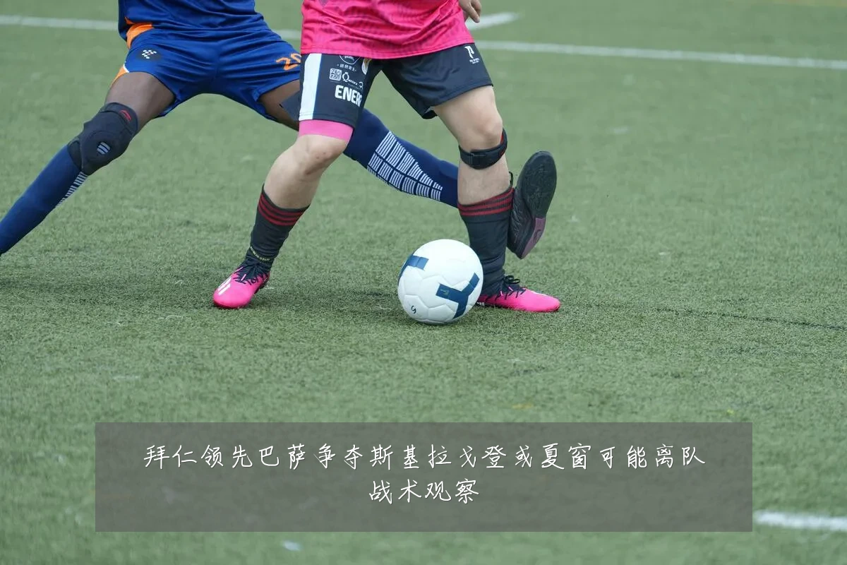 拜仁领先巴萨争夺斯基拉戈登或夏窗可能离队战术观察