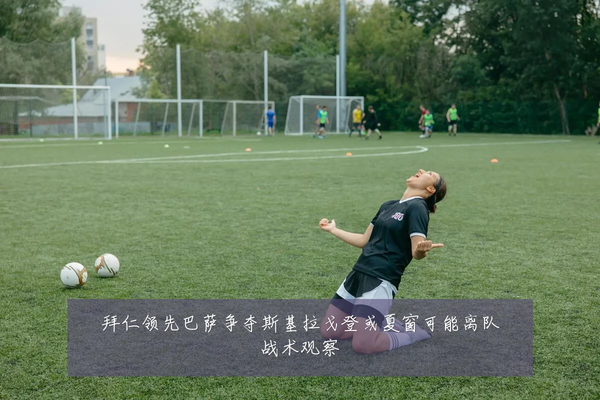 拜仁领先巴萨争夺斯基拉戈登或夏窗可能离队战术观察
