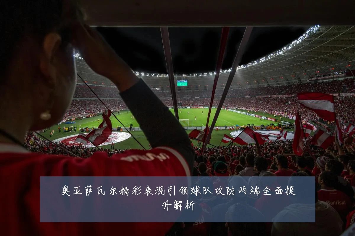 奥亚萨瓦尔精彩表现引领球队攻防两端全面提升解析