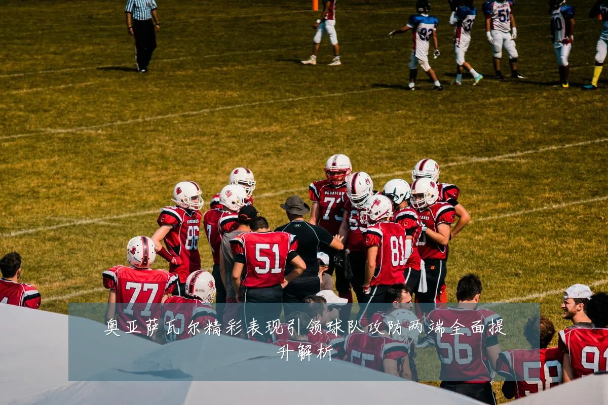 奥亚萨瓦尔精彩表现引领球队攻防两端全面提升解析