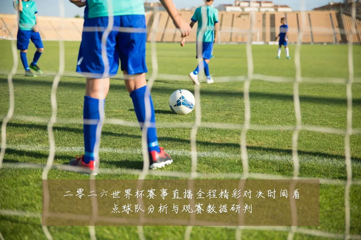 二零二六世界杯赛事直播全程精彩对决时间看点球队分析与观赛数据研判