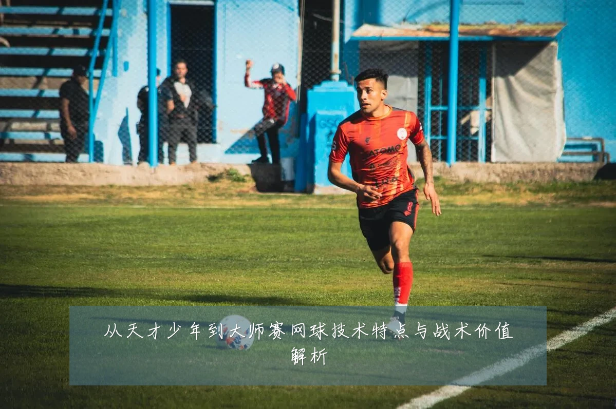 从天才少年到大师赛网球技术特点与战术价值解析
