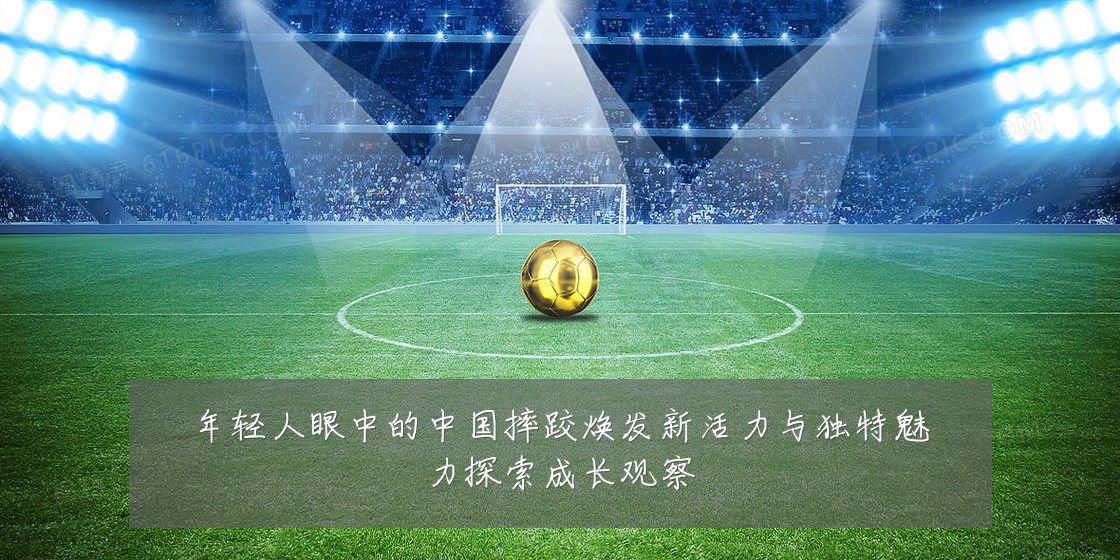 年轻人眼中的中国摔跤焕发新活力与独特魅力探索成长观察