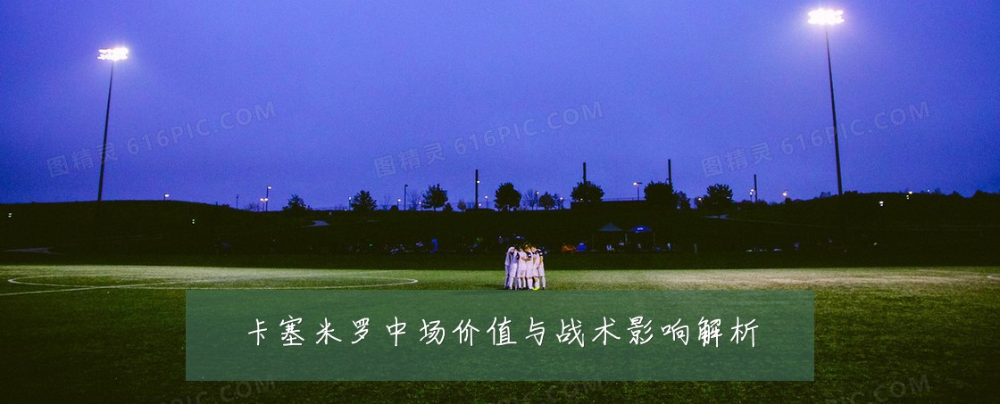 卡塞米罗中场价值与战术影响解析