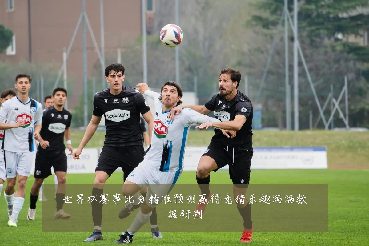 世界杯赛事比分精准预测赢得竞猜乐趣满满数据研判