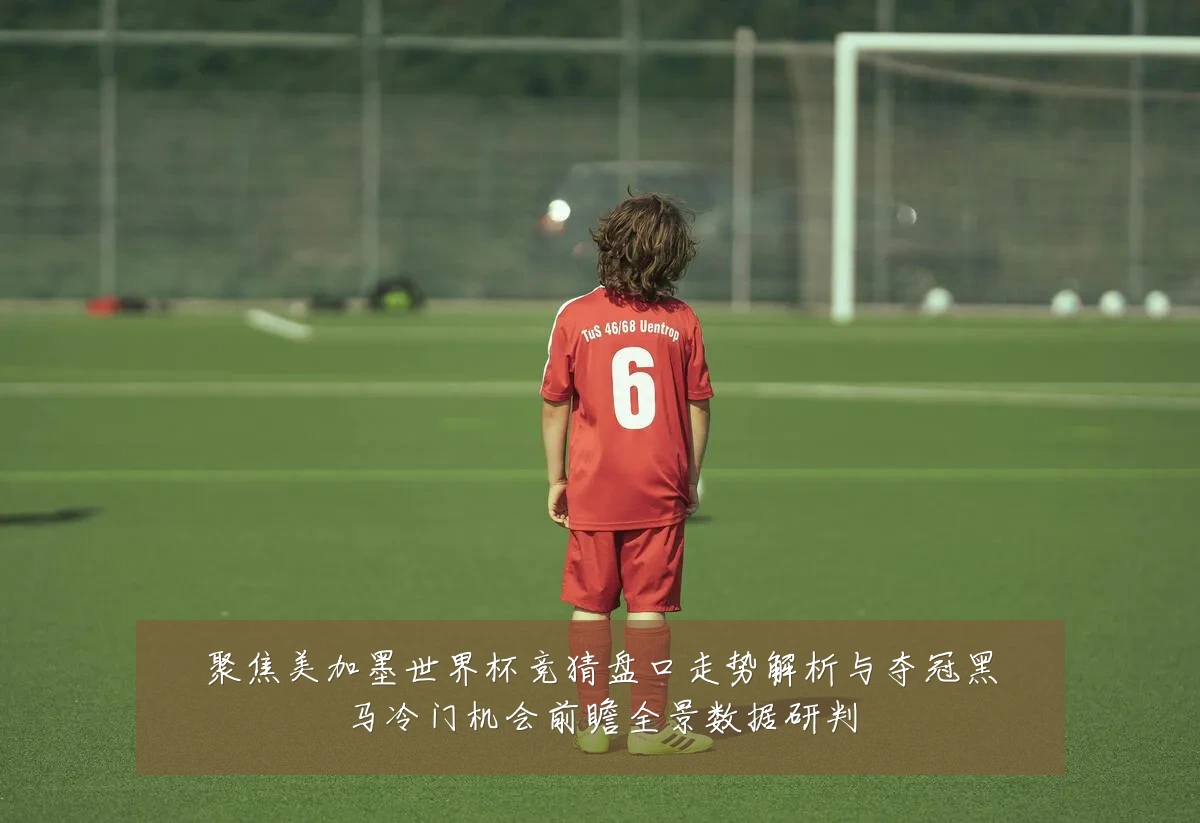 聚焦美加墨世界杯竞猜盘口走势解析与夺冠黑马冷门机会前瞻全景数据研判