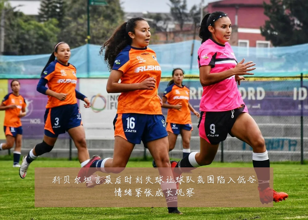 科贝尔坦言最后时刻失球让球队氛围陷入低谷情绪紧张成长观察